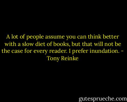 A lot of people assume you can think better with a slow diet of books, but that will not be the case for every reader. I prefer inundation. - Tony Reinke