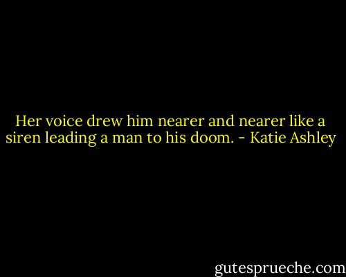 Her voice drew him nearer and nearer like a siren leading a man to his doom. - Katie Ashley