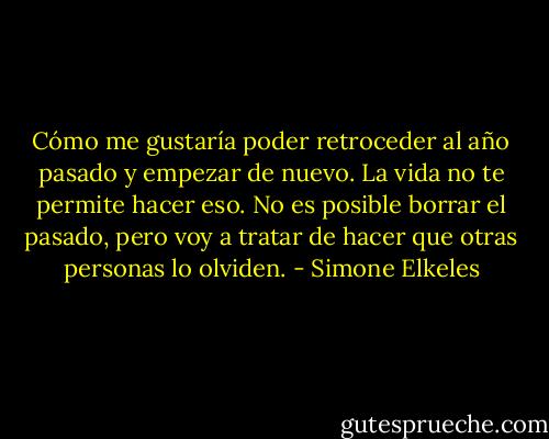 Cómo me gustaría poder retroceder al año pasado y empezar de nuevo. La vida no te permite hacer eso. No es posible borrar el pasado, pero voy a tratar de hacer que otras personas lo olviden. - Simone Elkeles