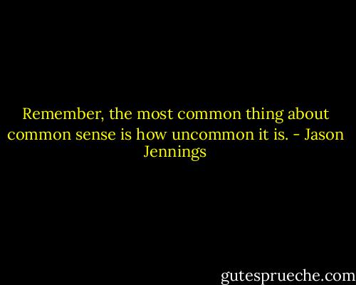 Remember, the most common thing about common sense is how uncommon it is. - Jason Jennings