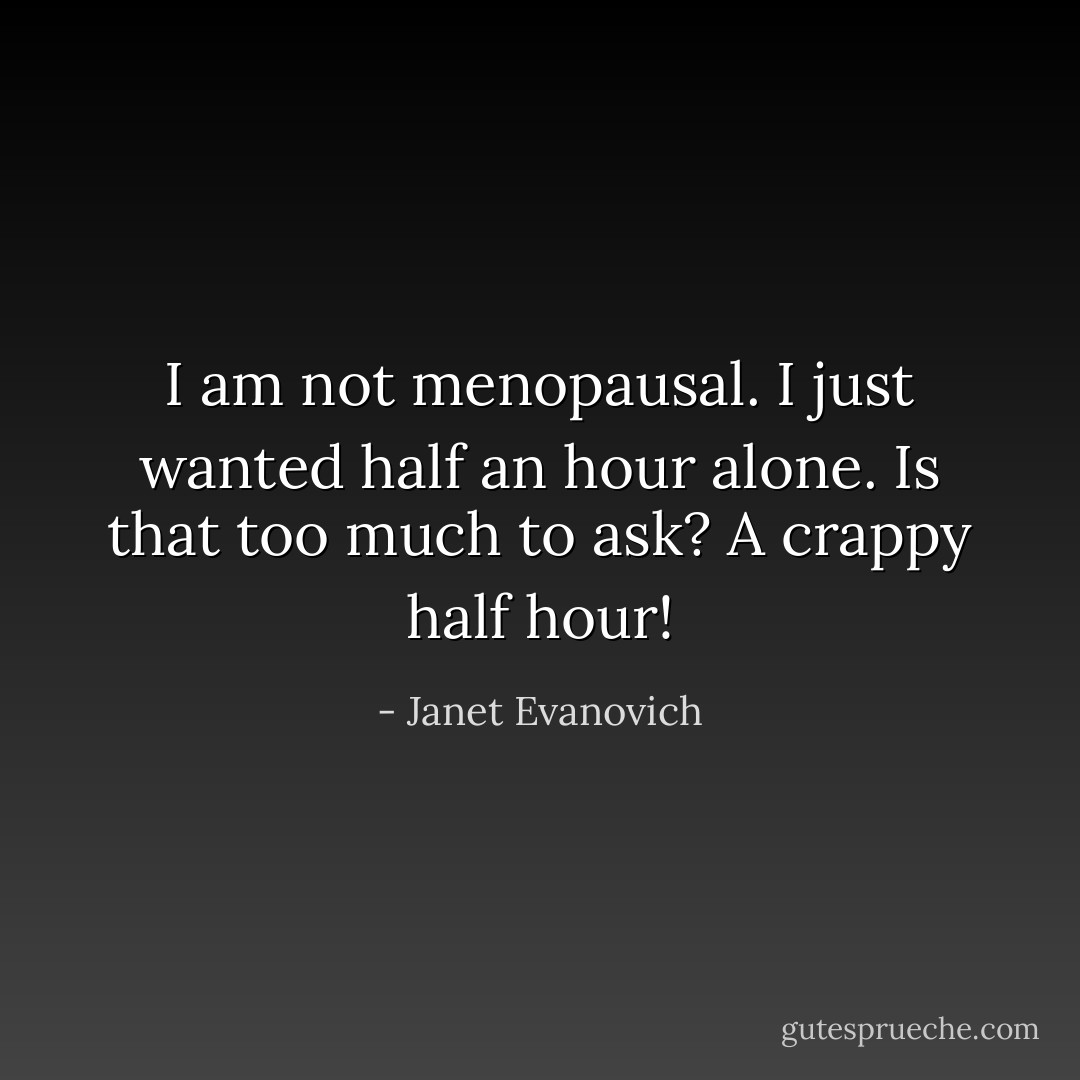 I am not menopausal. I just wanted half an hour alone. Is that too much to ask? A crappy half hour! - Janet Evanovich