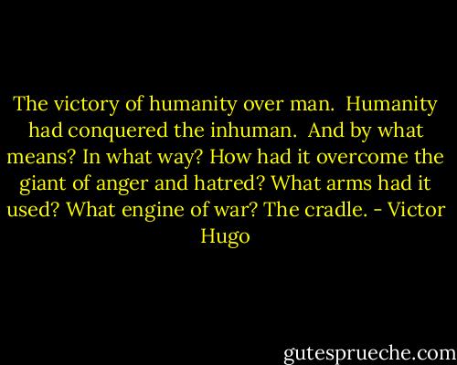 The victory of humanity over man.<br /><br />Humanity had conquered the inhuman.<br /><br />And by what means? In what way? How had it overcome the giant of anger and hatred? What arms had it used? What engine of war? The cradle. - Victor Hugo