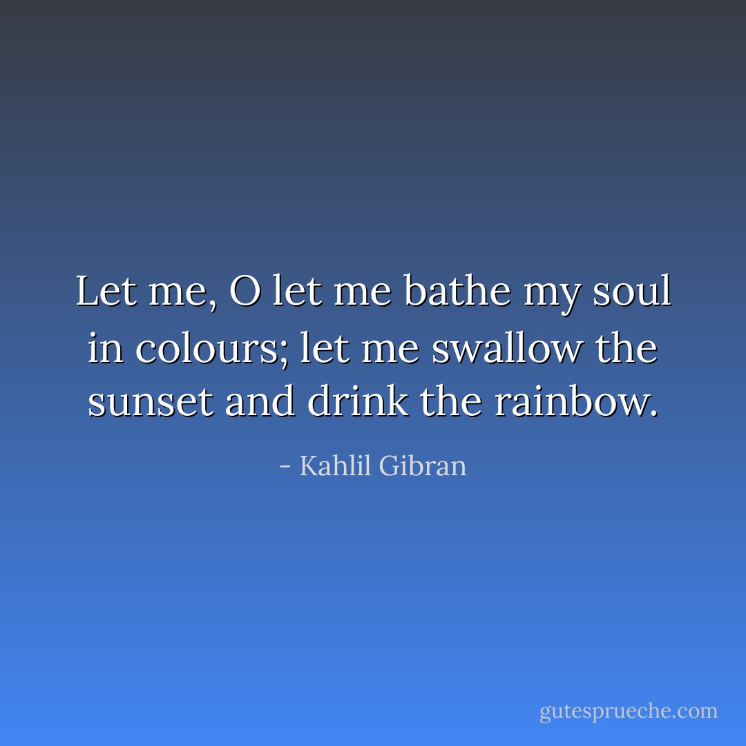 Let me, O let me bathe my soul in colours; let me swallow the sunset and drink the rainbow. - Kahlil Gibran