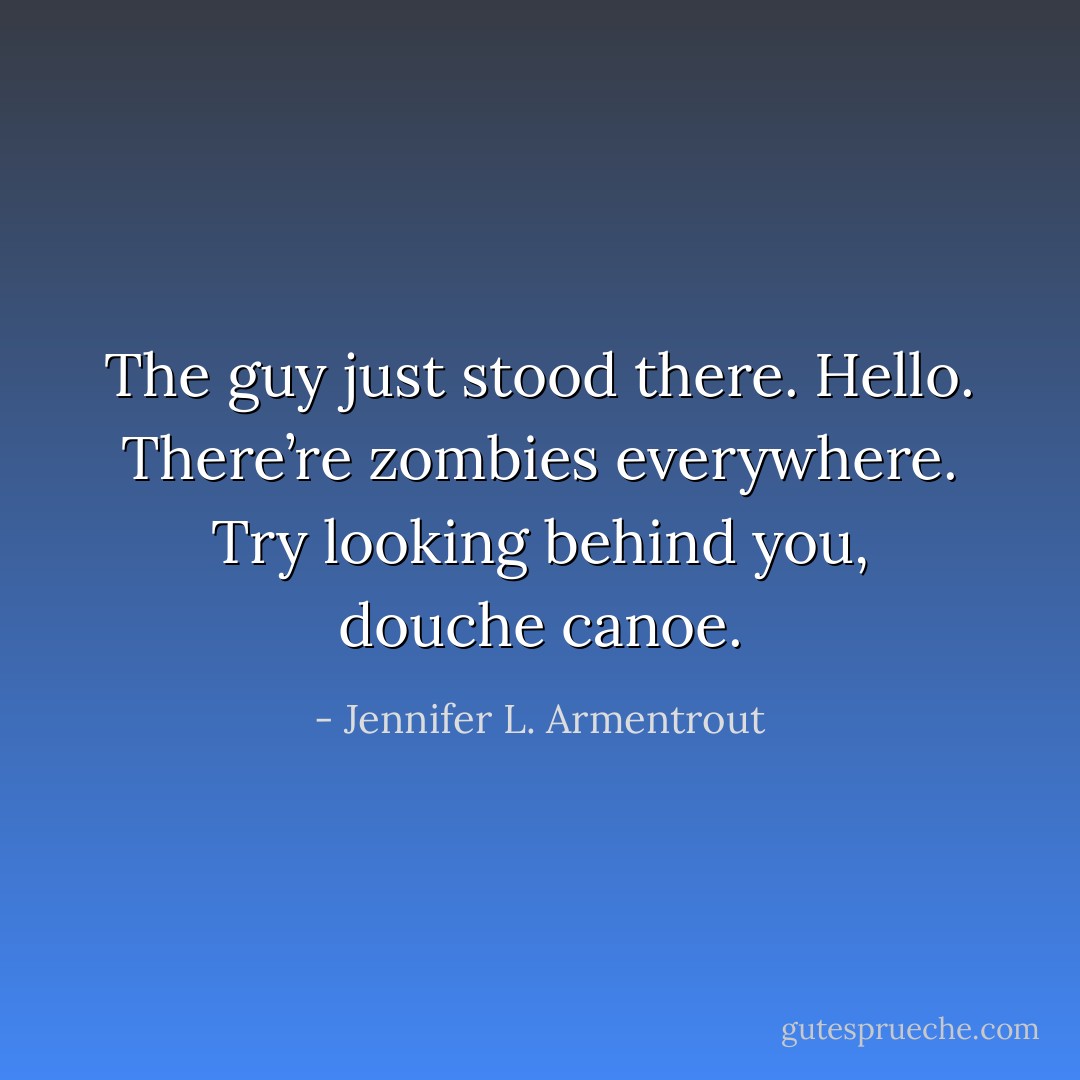 The guy just stood there. Hello. There’re zombies everywhere. Try looking behind you, douche canoe. - Jennifer L. Armentrout