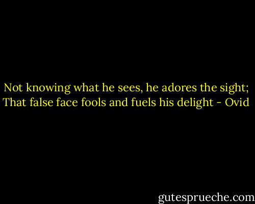 Not knowing what he sees, he adores the sight; That false face fools and fuels his delight - Ovid