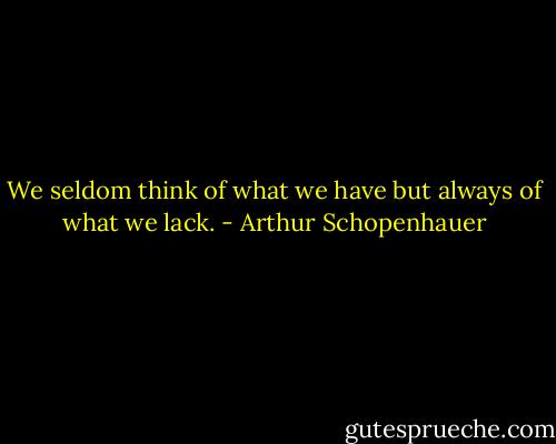 We seldom think of what we have but always of what we lack. - Arthur Schopenhauer