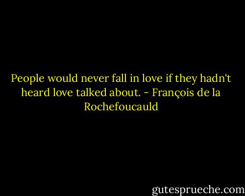 People would never fall in love if they hadn't heard love talked about. - François de la Rochefoucauld