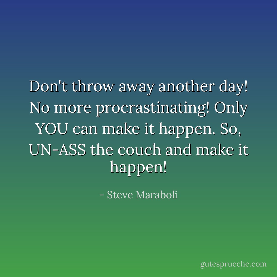 Don't throw away another day! No more procrastinating! Only YOU can make it happen. So, UN-ASS the couch and make it happen! - Steve Maraboli