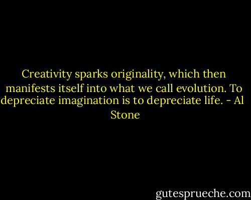 Creativity sparks originality, which then manifests itself into what we call evolution. To depreciate imagination is to depreciate life. - Al   Stone