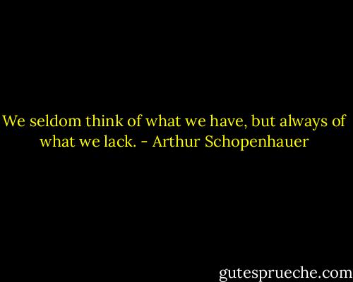 We seldom think of what we have, but always of what we lack. - Arthur Schopenhauer