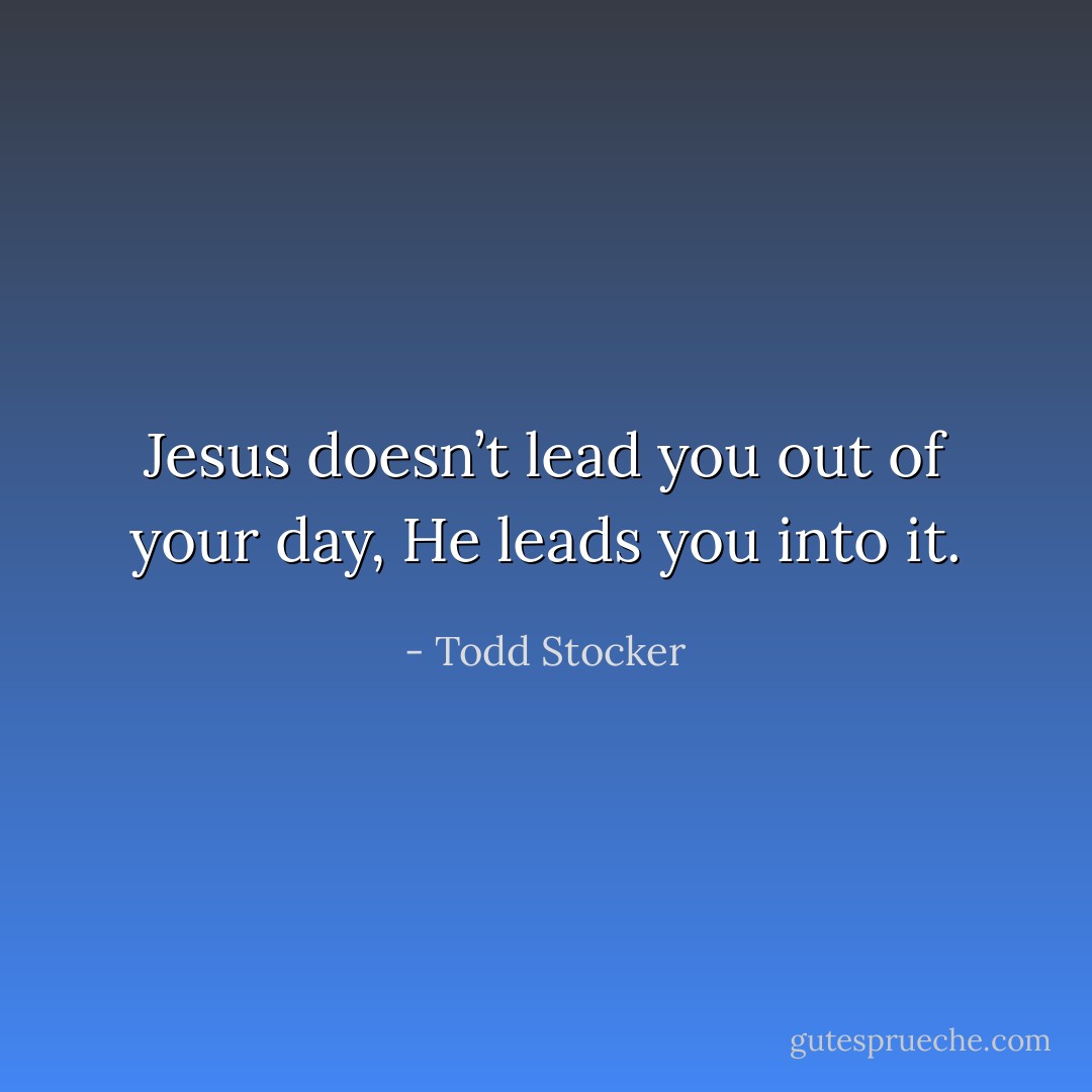 Jesus doesn’t lead you out of your day, He leads you into it. - Todd Stocker
