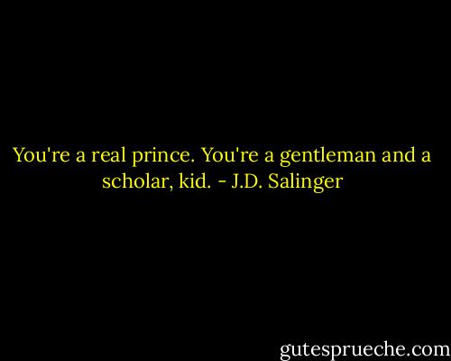 You're a real prince. You're a gentleman and a scholar, kid. - J.D. Salinger