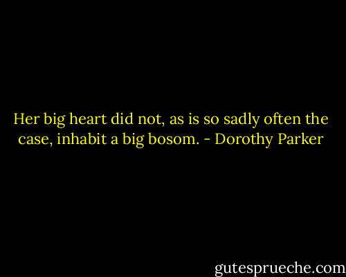 Her big heart did not, as is so sadly often the case, inhabit a big bosom. - Dorothy Parker