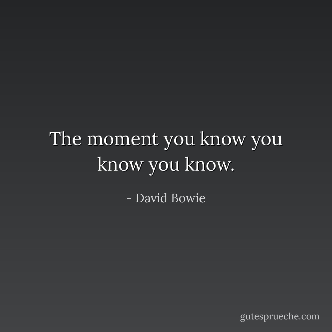 The moment you know you know you know. - David Bowie