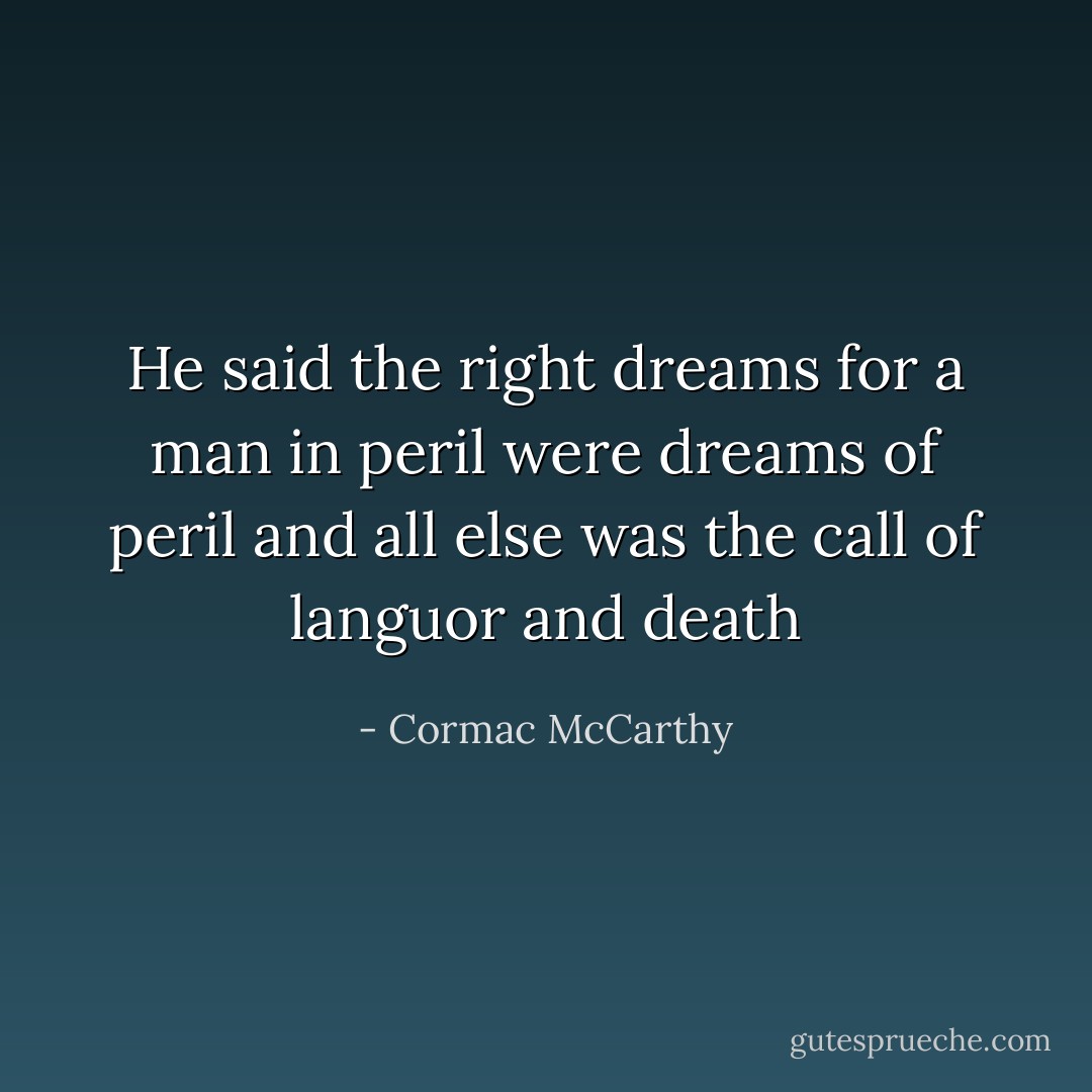 He said the right dreams for a man in peril were dreams of peril and all else was the call of languor and death - Cormac McCarthy