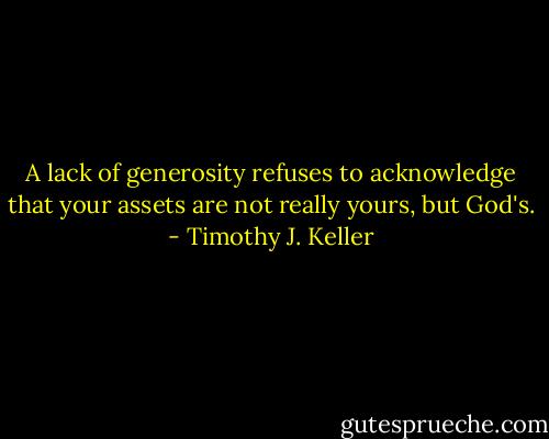 A lack of generosity refuses to acknowledge that your assets are not really yours, but God's. - Timothy J. Keller