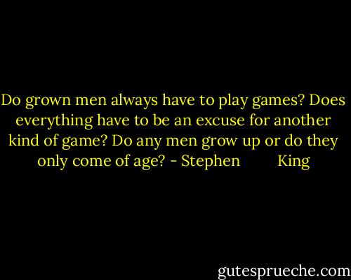 Do grown men always have to play games? Does everything have to be an excuse for another kind of game? Do any men grow up or do they only come of age? - Stephen         King
