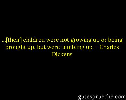 ...[their] children were not growing up or being brought up, but were tumbling up. - Charles Dickens