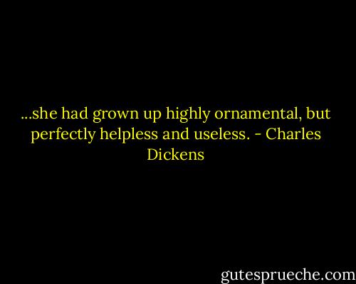 ...she had grown up highly ornamental, but perfectly helpless and useless. - Charles Dickens