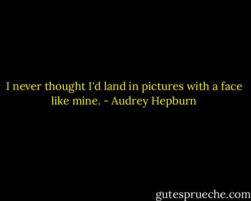 I never thought I'd land in pictures with a face like mine. - Audrey Hepburn
