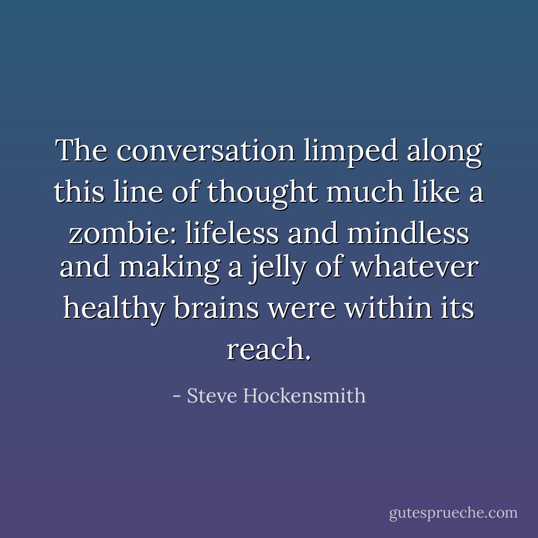 The conversation limped along this line of thought much like a zombie: lifeless and mindless and making a jelly of whatever healthy brains were within its reach. - Steve Hockensmith