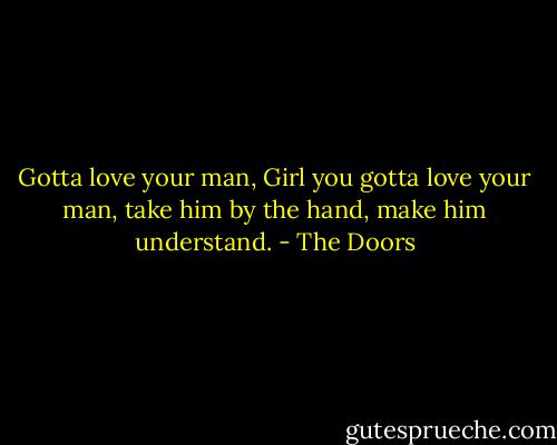 Gotta love your man, Girl you gotta love your man, take him by the hand, make him understand. - The Doors