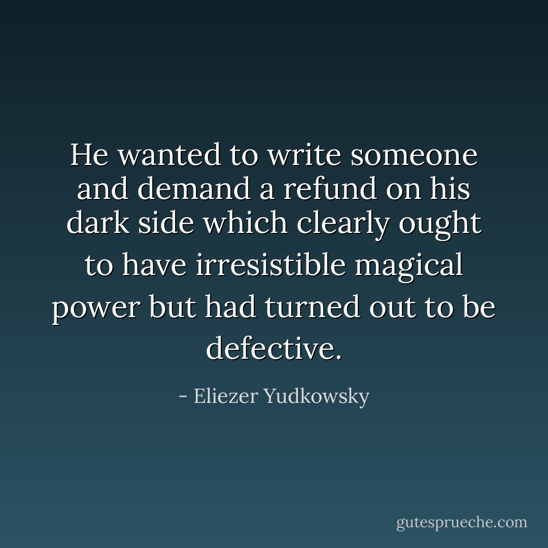He wanted to write someone and demand a refund on his dark side which clearly ought to have irresistible magical power but had turned out to be defective. - Eliezer Yudkowsky