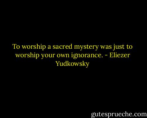 To worship a sacred mystery was just to worship your own ignorance. - Eliezer Yudkowsky