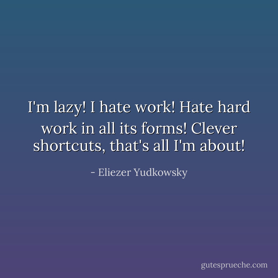 I'm lazy! I hate work! Hate hard work in all its forms! Clever shortcuts, that's all I'm about! - Eliezer Yudkowsky