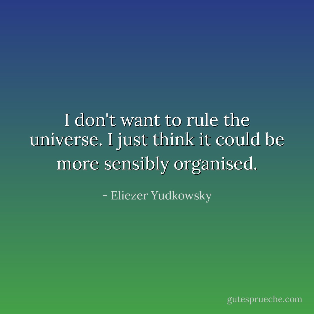 I don't want to rule the universe. I just think it could be more sensibly organised. - Eliezer Yudkowsky