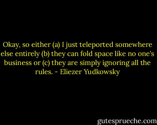 Okay, so either (a) I just teleported somewhere else entirely (b) they can fold space like no one's business or (c) they are simply ignoring all the rules. - Eliezer Yudkowsky
