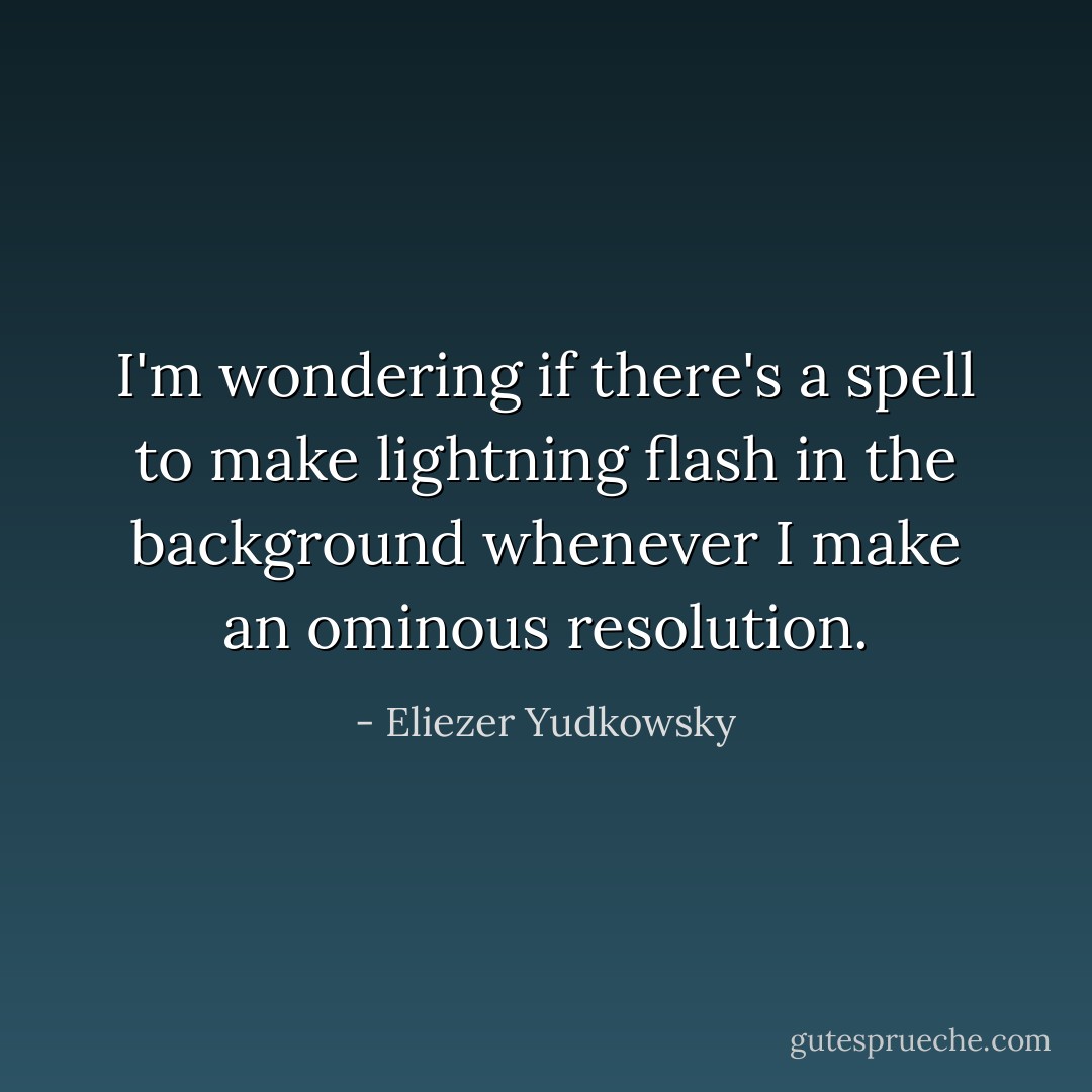 I'm wondering if there's a spell to make lightning flash in the background whenever I make an ominous resolution. - Eliezer Yudkowsky