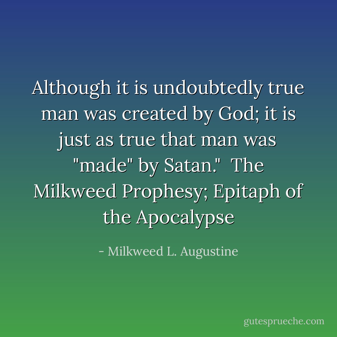 Although it is undoubtedly true man was created by God;<br />it is just as true that man was "made" by Satan."<br /><br />The Milkweed Prophesy; Epitaph of the Apocalypse - Milkweed L. Augustine