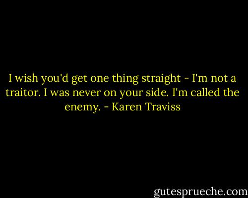 I wish you'd get one thing straight - I'm not a traitor. I was never on your side. I'm called the enemy. - Karen Traviss