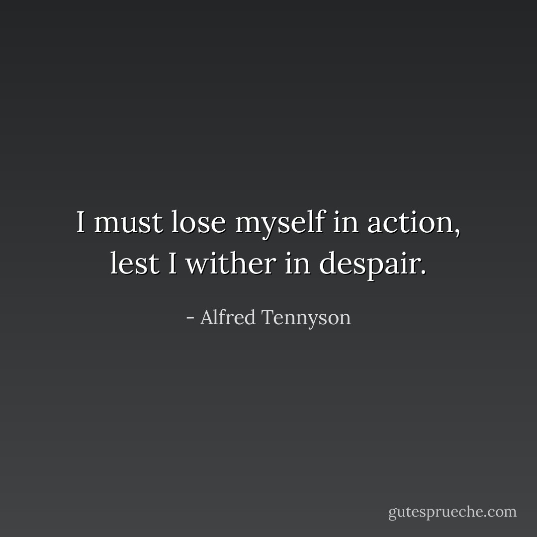 I must lose myself in action, lest I wither in despair. - Alfred Tennyson