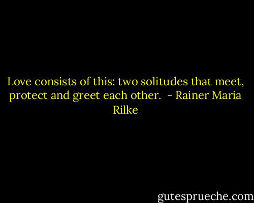 Love consists of this: two solitudes that meet, protect and greet each other.  - Rainer Maria Rilke