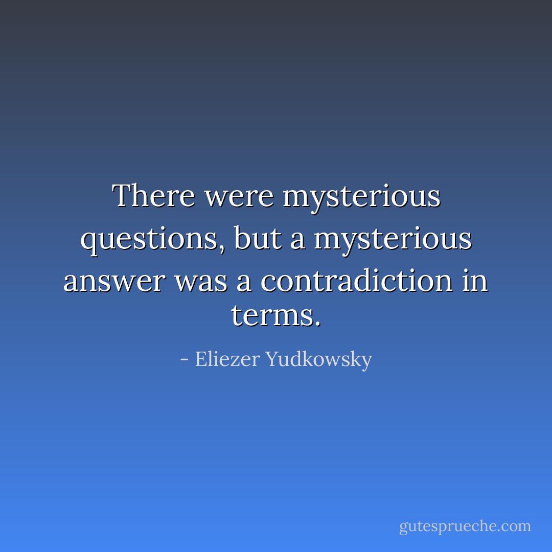 There were mysterious questions, but a mysterious answer was a contradiction in terms. - Eliezer Yudkowsky