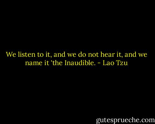 We listen to it, and we do not hear it, and we name it 'the Inaudible. - Lao Tzu