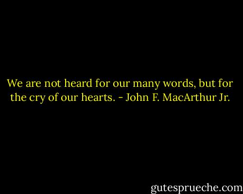 We are not heard for our many words, but for the cry of our hearts. - John F. MacArthur Jr.