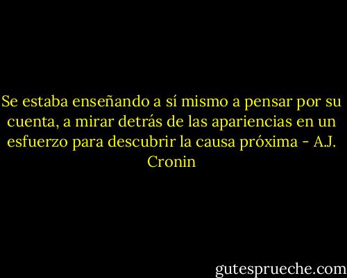 Se estaba enseñando a sí mismo a pensar por su cuenta, a mirar detrás de las apariencias en un esfuerzo para descubrir la causa próxima - A.J. Cronin