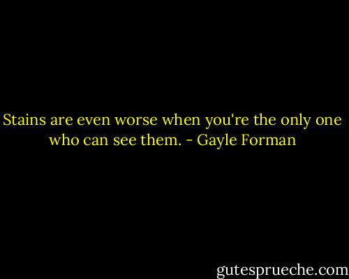 Stains are even worse when you're the only one who can see them. - Gayle Forman