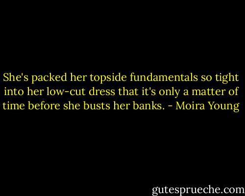 She's packed her topside fundamentals so tight into her low-cut dress that it's only a matter of time before she busts her banks. - Moira Young