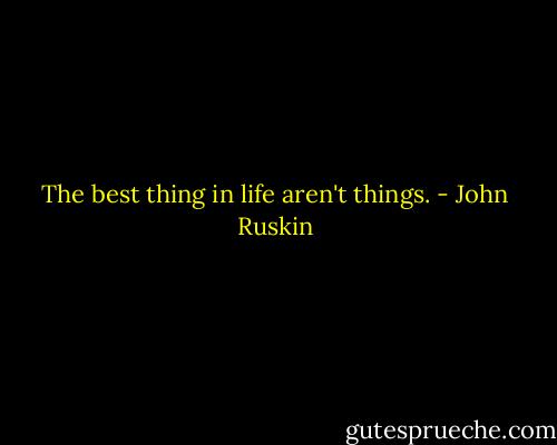 The best thing in life aren't things. - John Ruskin