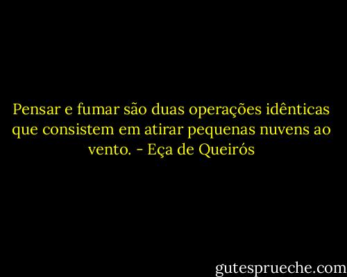 Pensar e fumar são duas operações idênticas que consistem em atirar pequenas nuvens ao vento. - Eça de Queirós