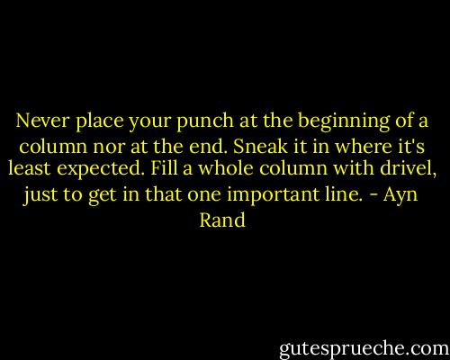 Never place your punch at the beginning of a column nor at the end. Sneak it in where it's least expected. Fill a whole column with drivel, just to get in that one important line. - Ayn Rand