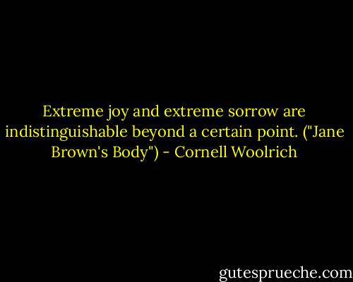 Extreme joy and extreme sorrow are indistinguishable beyond a certain point. ("Jane Brown's Body") - Cornell Woolrich