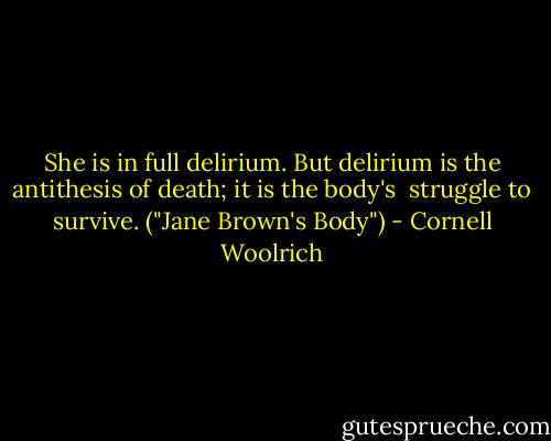 She is in full delirium. But delirium is the antithesis of death; it is the body's <br />struggle to survive. ("Jane Brown's Body") - Cornell Woolrich