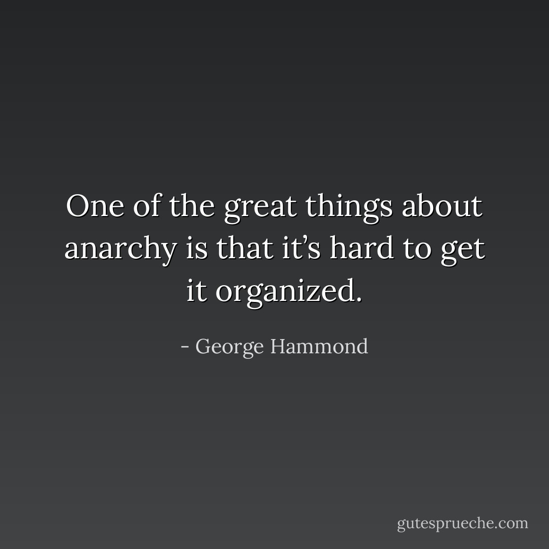 One of the great things about anarchy is that it’s hard to get it organized. - George Hammond