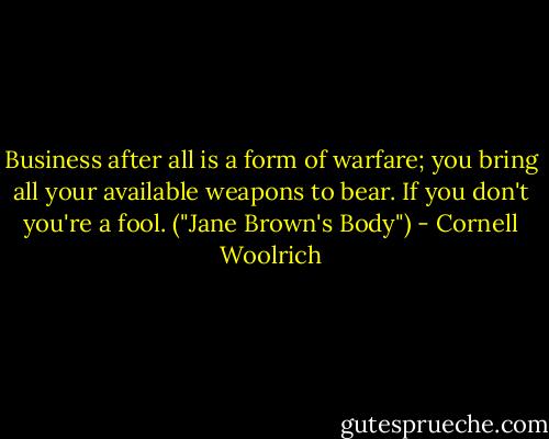 Business after all is a form of warfare; you bring all your available weapons to bear. If you don't you're a fool. ("Jane Brown's Body") - Cornell Woolrich