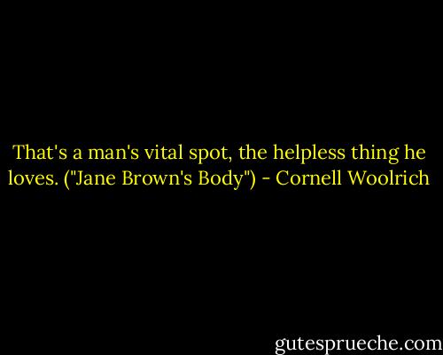 That's a man's vital spot, the helpless thing he loves. ("Jane Brown's Body") - Cornell Woolrich